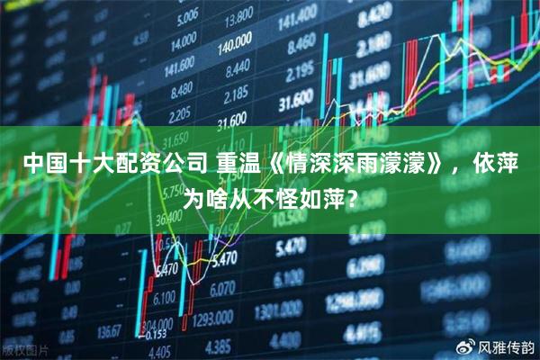中国十大配资公司 重温《情深深雨濛濛》，依萍为啥从不怪如萍？