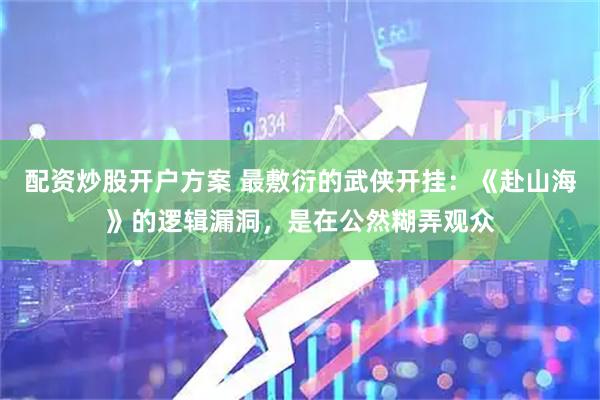 配资炒股开户方案 最敷衍的武侠开挂：《赴山海》的逻辑漏洞，是在公然糊弄观众